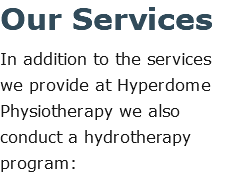 Our Services In addition to the services we provide at Hyperdome Physiotherapy we also conduct a hydrotherapy program: