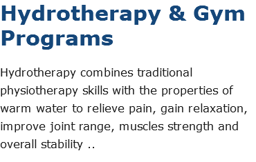 Hydrotherapy & Gym Programs Hydrotherapy combines traditional physiotherapy skills with the properties of warm water to relieve pain, gain relaxation, improve joint range, muscles strength and overall stability ..