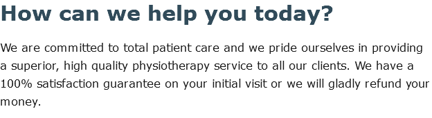How can we help you today? We are committed to total patient care and we pride ourselves in providing a superior, high quality physiotherapy service to all our clients. We have a 100% satisfaction guarantee on your initial visit or we will gladly refund your money.